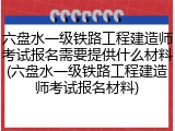 六盘水一级铁路工程建造师考试报名需要提供什么材料(六盘水一级铁路工程建造师考试报名材料)