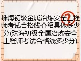 珠海初级金属冶炼安全工程师考试合格线介绍具体多少分(珠海初级金属冶炼安全工程师考试合格线多少分)