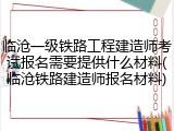 临沧一级铁路工程建造师考试报名需要提供什么材料(临沧铁路建造师报名材料)