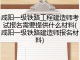 咸阳一级铁路工程建造师考试报名需要提供什么材料(咸阳一级铁路建造师报名材料)