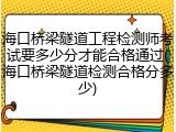 海口桥梁隧道工程检测师考试要多少分才能合格通过(海口桥梁隧道检测合格分多少)