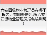 六安四级物业管理员在哪里报名，有哪些培训班(六安四级物业管理员报名培训班)