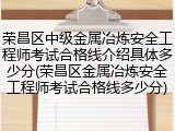 荣昌区中级金属冶炼安全工程师考试合格线介绍具体多少分(荣昌区金属冶炼安全工程师考试合格线多少分)