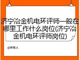 济宁冶金机电环评师一般在哪里工作什么岗位(济宁冶金机电环评师岗位)