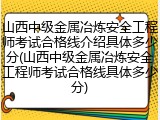 山西中级金属冶炼安全工程师考试合格线介绍具体多少分(山西中级金属冶炼安全工程师考试合格线具体多少分)