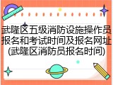 武隆区五级消防设施操作员报名和考试时间及报名网址(武隆区消防员报名时间)