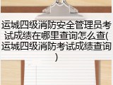 运城四级消防安全管理员考试成绩在哪里查询怎么查(运城四级消防考试成绩查询)