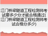 江门桥梁隧道工程检测师考试要多少分才能合格通过(江门桥梁隧道工程检测师考试合格分多少)