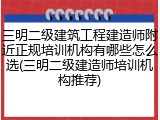 三明二级建筑工程建造师附近正规培训机构有哪些怎么选(三明二级建造师培训机构推荐)