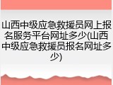 山西中级应急救援员网上报名服务平台网址多少(山西中级应急救援员报名网址多少)