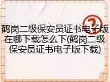 鹤岗二级保安员证书电子版在哪下载怎么下(鹤岗二级保安员证书电子版下载)