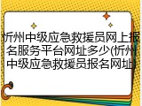 忻州中级应急救援员网上报名服务平台网址多少(忻州中级应急救援员报名网址)