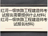 红河一级铁路工程建造师考试报名需要提供什么材料(红河一级铁路工程建造师考试报名材料)
