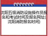 沈阳五级消防设施操作员报名和考试时间及报名网址(沈阳消防报名时间)
