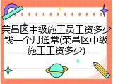 荣昌区中级施工员工资多少钱一个月通常(荣昌区中级施工工资多少)