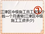 江津区中级施工员工资多少钱一个月通常(江津区中级施工工资多少)