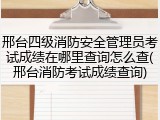 邢台四级消防安全管理员考试成绩在哪里查询怎么查(邢台消防考试成绩查询)