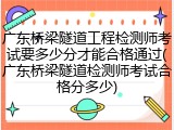 广东桥梁隧道工程检测师考试要多少分才能合格通过(广东桥梁隧道检测师考试合格分多少)