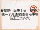 秦皇岛中级施工员工资多少钱一个月通常(秦皇岛中级施工工资多少)