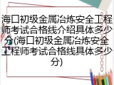 海口初级金属冶炼安全工程师考试合格线介绍具体多少分(海口初级金属冶炼安全工程师考试合格线具体多少分)