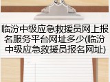 临汾中级应急救援员网上报名服务平台网址多少(临汾中级应急救援员报名网址)