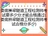 娄底桥梁隧道工程检测师考试要多少分才能合格通过(娄底桥梁隧道工程检测师考试合格分多少)