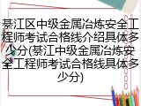 綦江区中级金属冶炼安全工程师考试合格线介绍具体多少分(綦江中级金属冶炼安全工程师考试合格线具体多少分)
