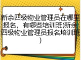 新余四级物业管理员在哪里报名，有哪些培训班(新余四级物业管理员报名培训班)