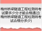 梅州桥梁隧道工程检测师考试要多少分才能合格通过(梅州桥梁隧道工程检测师考试合格分多少)