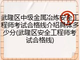 武隆区中级金属冶炼安全工程师考试合格线介绍具体多少分(武隆区安全工程师考试合格线)