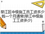 綦江区中级施工员工资多少钱一个月通常(綦江中级施工工资多少)