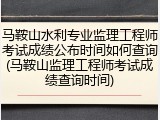 马鞍山水利专业监理工程师考试成绩公布时间如何查询(马鞍山监理工程师考试成绩查询时间)
