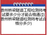 贵州桥梁隧道工程检测师考试要多少分才能合格通过(贵州桥梁隧道检测师考试合格分多少)