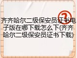 齐齐哈尔二级保安员证书电子版在哪下载怎么下(齐齐哈尔二级保安员证书下载)