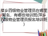 萍乡四级物业管理员在哪里报名，有哪些培训班(萍乡四级物业管理员报名培训班)