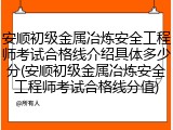 安顺初级金属冶炼安全工程师考试合格线介绍具体多少分(安顺初级金属冶炼安全工程师考试合格线分值)