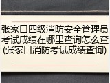 张家口四级消防安全管理员考试成绩在哪里查询怎么查(张家口消防考试成绩查询)