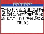 亳州水利专业监理工程师考试成绩公布时间如何查询(亳州监理工程师考试成绩查询时间)