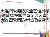 大连四级消防安全管理员考试成绩在哪里查询怎么查(大连四级消防考试成绩查询)