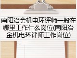 南阳冶金机电环评师一般在哪里工作什么岗位(南阳冶金机电环评师工作岗位)