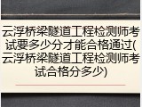 云浮桥梁隧道工程检测师考试要多少分才能合格通过(云浮桥梁隧道工程检测师考试合格分多少)