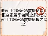 张家口中级应急救援员网上报名服务平台网址多少(张家口中级应急救援员报名网址)