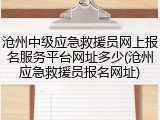 沧州中级应急救援员网上报名服务平台网址多少(沧州应急救援员报名网址)