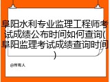 阜阳水利专业监理工程师考试成绩公布时间如何查询(阜阳监理考试成绩查询时间)