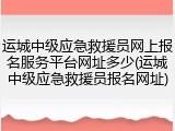 运城中级应急救援员网上报名服务平台网址多少(运城中级应急救援员报名网址)