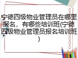 宁德四级物业管理员在哪里报名,有哪些培训班(宁德四级物业管理员报名培训班)