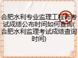 合肥水利专业监理工程师考试成绩公布时间如何查询(合肥水利监理考试成绩查询时间)