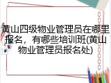 黄山四级物业管理员在哪里报名，有哪些培训班(黄山物业管理员报名处)