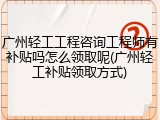 广州轻工工程咨询工程师有补贴吗怎么领取呢(广州轻工补贴领取方式)