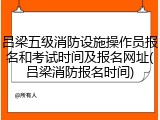 吕梁五级消防设施操作员报名和考试时间及报名网址(吕梁消防报名时间)